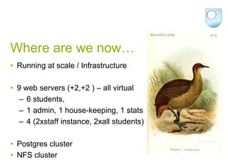 Where are we now…Running at scale / Infrastructure9 web servers (+2,+2 ) – all virtual6 students, 1 admin, 1 house-keeping, 1 stats4 (2xstaff instance, 2xall students)Postgres clusterNFS cluster