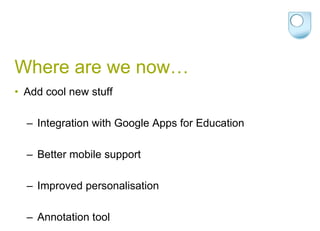 Where are we now…Add cool new stuffIntegration with Google Apps for Education Better mobile support Improved personalisation Annotation tool