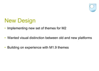 New DesignImplementing new set of themes for M2Wanted visual distinction between old and new platformsBuilding on experience with M1.9 themes