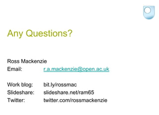 Any Questions?Ross MackenzieEmail:  		r.a.mackenzie@open.ac.ukWork blog:   	bit.ly/rossmacSlideshare: 	slideshare.net/ram65Twitter:  		twitter.com/rossmackenzie