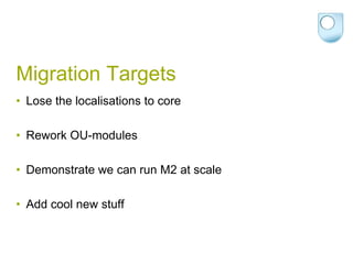 Migration TargetsLose the localisations to coreRework OU-modules Demonstrate we can run M2 at scaleAdd cool new stuff