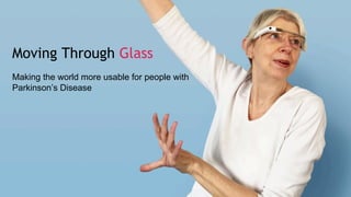 Moving Through Glass
Making the world more usable for people with
Parkinson’s Disease
 