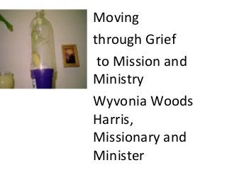 Moving
through Grief
to Mission and
Ministry
Wyvonia Woods
Harris,
Missionary and
Minister
 