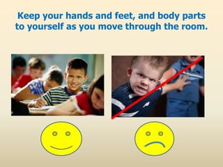 Keep your hands and feet, and body parts
to yourself as you move through the room.
 