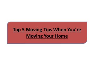 Top 5 Moving Tips When You’re
Moving Your Home
 