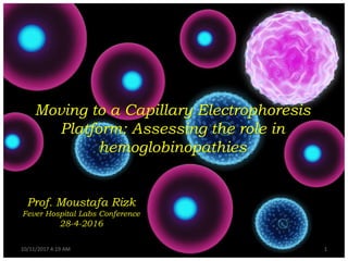 Prof. Moustafa Rizk
Fever Hospital Labs Conference
28-4-2016
Moving to a Capillary Electrophoresis
Platform: Assessing the role in
hemoglobinopathies
10/11/2017 4:19 AM 1
 