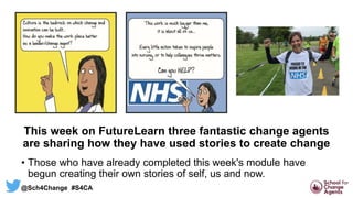 This week on FutureLearn three fantastic change agents
are sharing how they have used stories to create change
• Those who have already completed this week's module have
begun creating their own stories of self, us and now.
@Sch4Change #S4CA
 