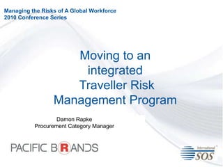 Managing the Risks of A Global Workforce 2010 Conference Series Moving to an integrated Traveller Risk Management Program Damon Rapke Procurement Category Manager 