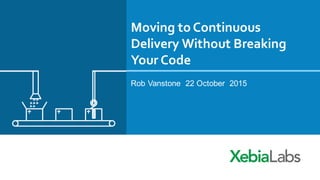 Moving to Continuous
Delivery Without Breaking
Your Code
Rob Vanstone 22 October 2015
 
