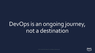 © 2018, Amazon Web Services, Inc. or its affiliates. All rights reserved.
© 2019, Amazon Web Services, Inc. or its Affiliates. All rights reserved.
DevOps is an ongoing journey,
not a destination
 