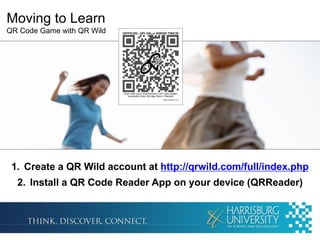 Moving to Learn
QR Code Game with QR Wild




 1. Create a QR Wild account at http://qrwild.com/full/index.php
  2. Install a QR Code Reader App on your device (QRReader)
 