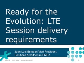 Ready for the
Evolution: LTE
Session delivery
requirements
              Juan Luis Esteban Vice President,
              Solutions Architecture EMEA
01/06/12   Acme Packet | www.acmepacket.com       1
 