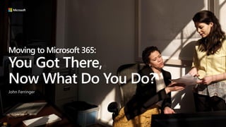 Moving to Microsoft 365:
You Got There,
Now What Do You Do?
John Ferringer
 