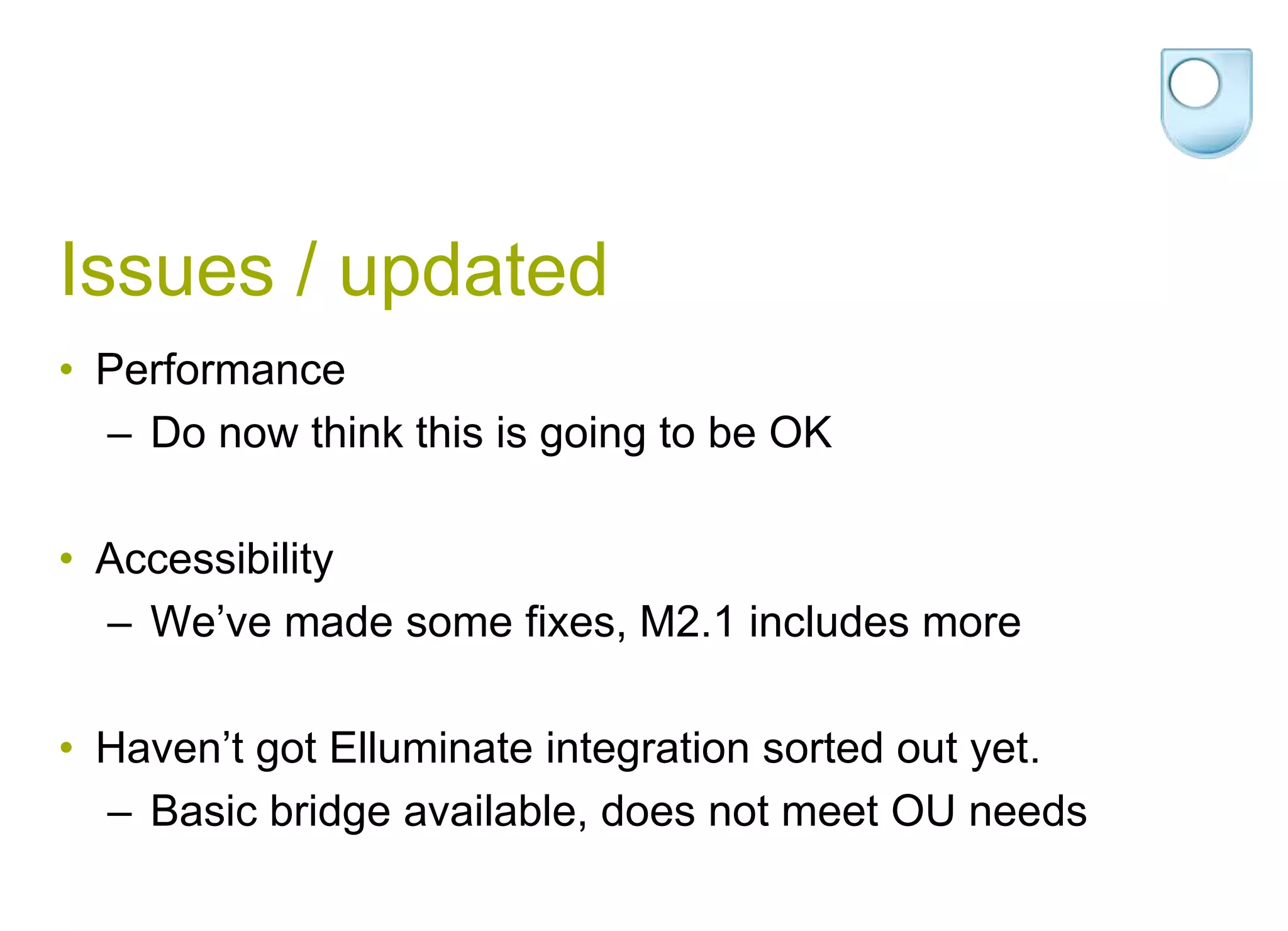 Issues / updatedPerformanceDo now think this is going to be OKAccessibilityWe’ve made some fixes, M2.1 includes moreHaven’t got Elluminate integration sorted out yet.Basic bridge available, does not meet OU needs