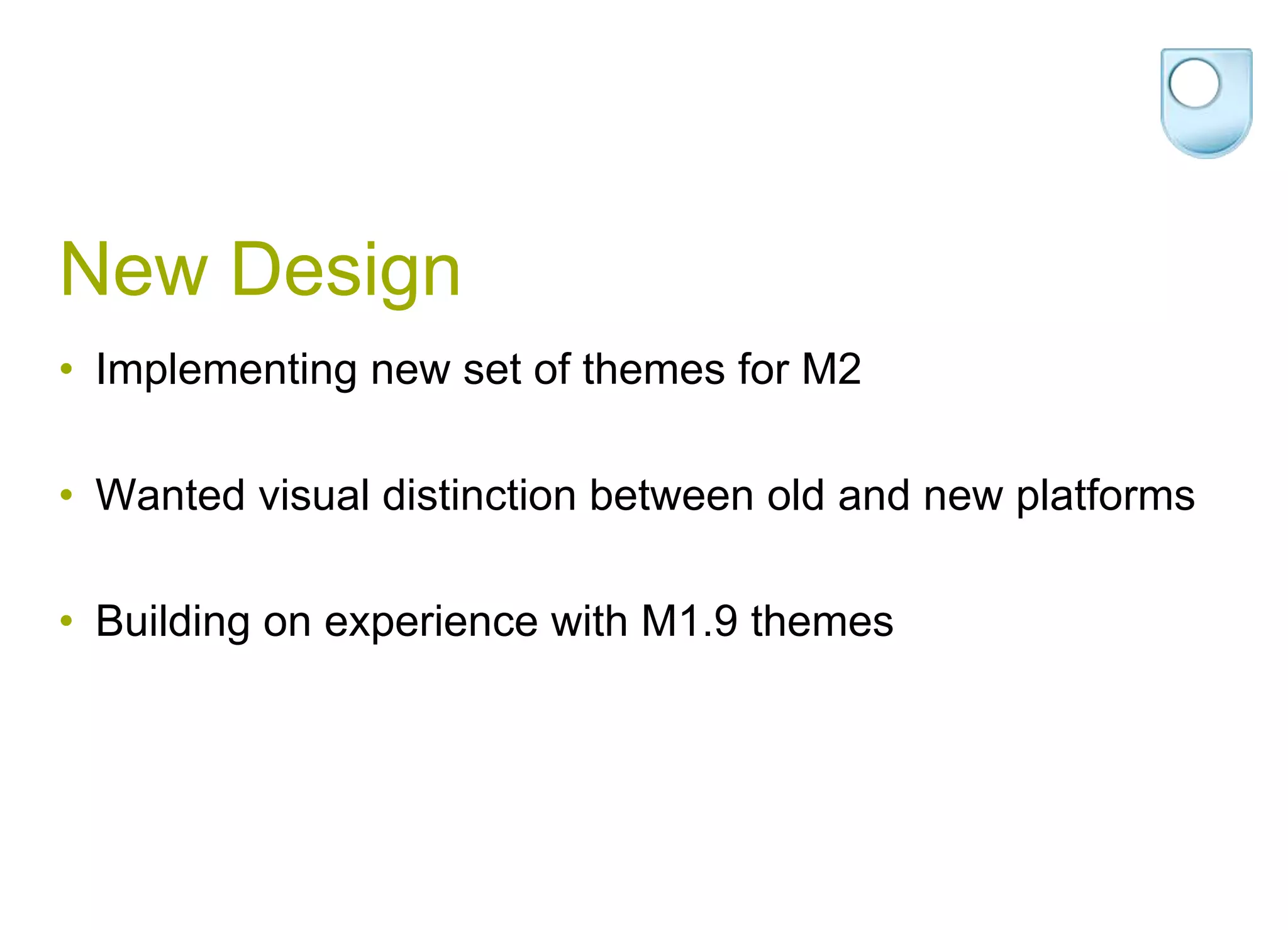 New DesignImplementing new set of themes for M2Wanted visual distinction between old and new platformsBuilding on experience with M1.9 themes