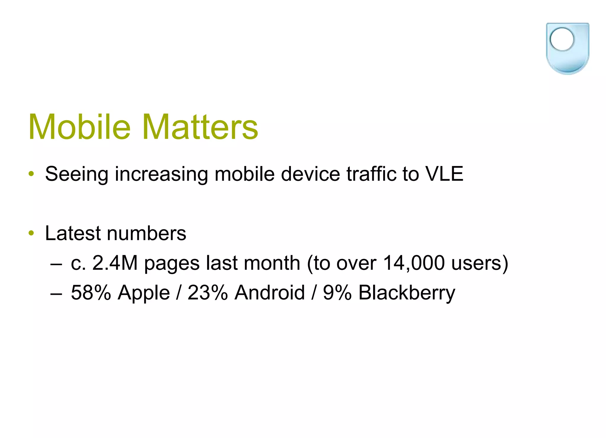 Mobile MattersSeeing increasing mobile device traffic to VLELatest numbers c. 2.4M pages last month (to over 14,000 users) 58% Apple / 23% Android / 9% Blackberry