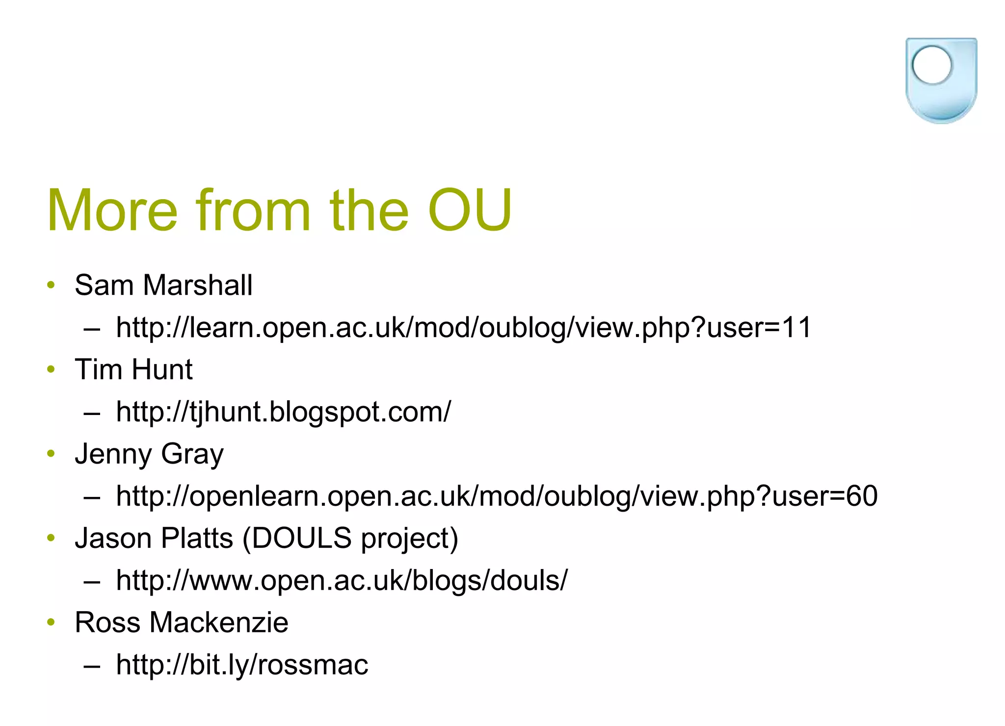 More from the OUSam Marshallhttp://learn.open.ac.uk/mod/oublog/view.php?user=11Tim Hunt    http://tjhunt.blogspot.com/Jenny Gray       http://openlearn.open.ac.uk/mod/oublog/view.php?user=60Jason Platts(DOULS project)   http://www.open.ac.uk/blogs/douls/Ross Mackenziehttp://bit.ly/rossmac 