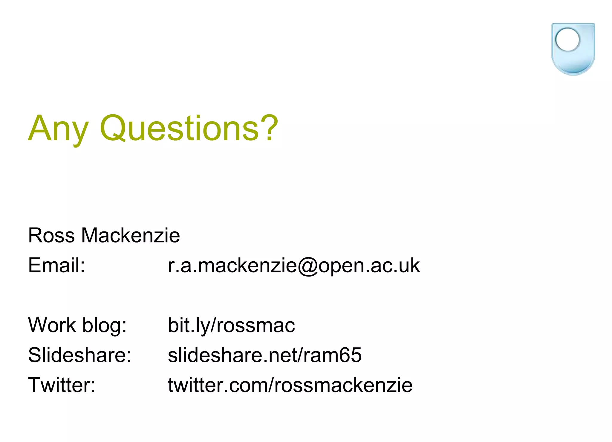 Any Questions?Ross MackenzieEmail:  		r.a.mackenzie@open.ac.ukWork blog:   	bit.ly/rossmacSlideshare: 	slideshare.net/ram65Twitter:  		twitter.com/rossmackenzie