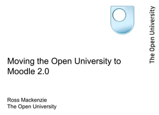 Moving the Open University to Moodle 2.0Ross MackenzieThe Open University 