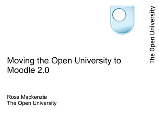Moving the Open University to Moodle 2.0 Ross Mackenzie The Open University 