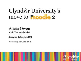 Glyndŵr University’s
move to         2

Alicia Owen
VLE Technologist

Gregynog Colloquium 2012

Wednesday 13th June 2012
 
