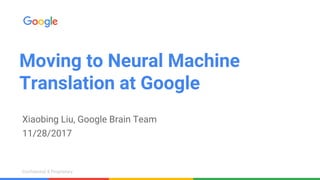 Confidential & ProprietaryConfidential & Proprietary
Moving to Neural Machine
Translation at Google
Xiaobing Liu, Google Brain Team
11/28/2017
 