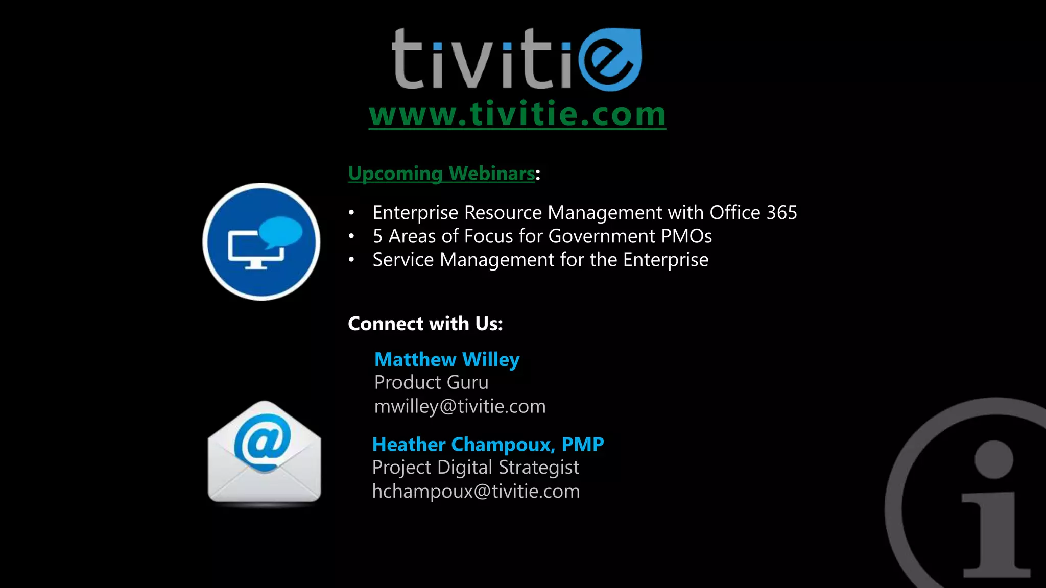 Heather Champoux, PMP
Matthew Willey
www.tivitie.com
Upcoming Webinars:
• Enterprise Resource Management with Office 365
• 5 Areas of Focus for Government PMOs
• Service Management for the Enterprise
Connect with Us:
 
