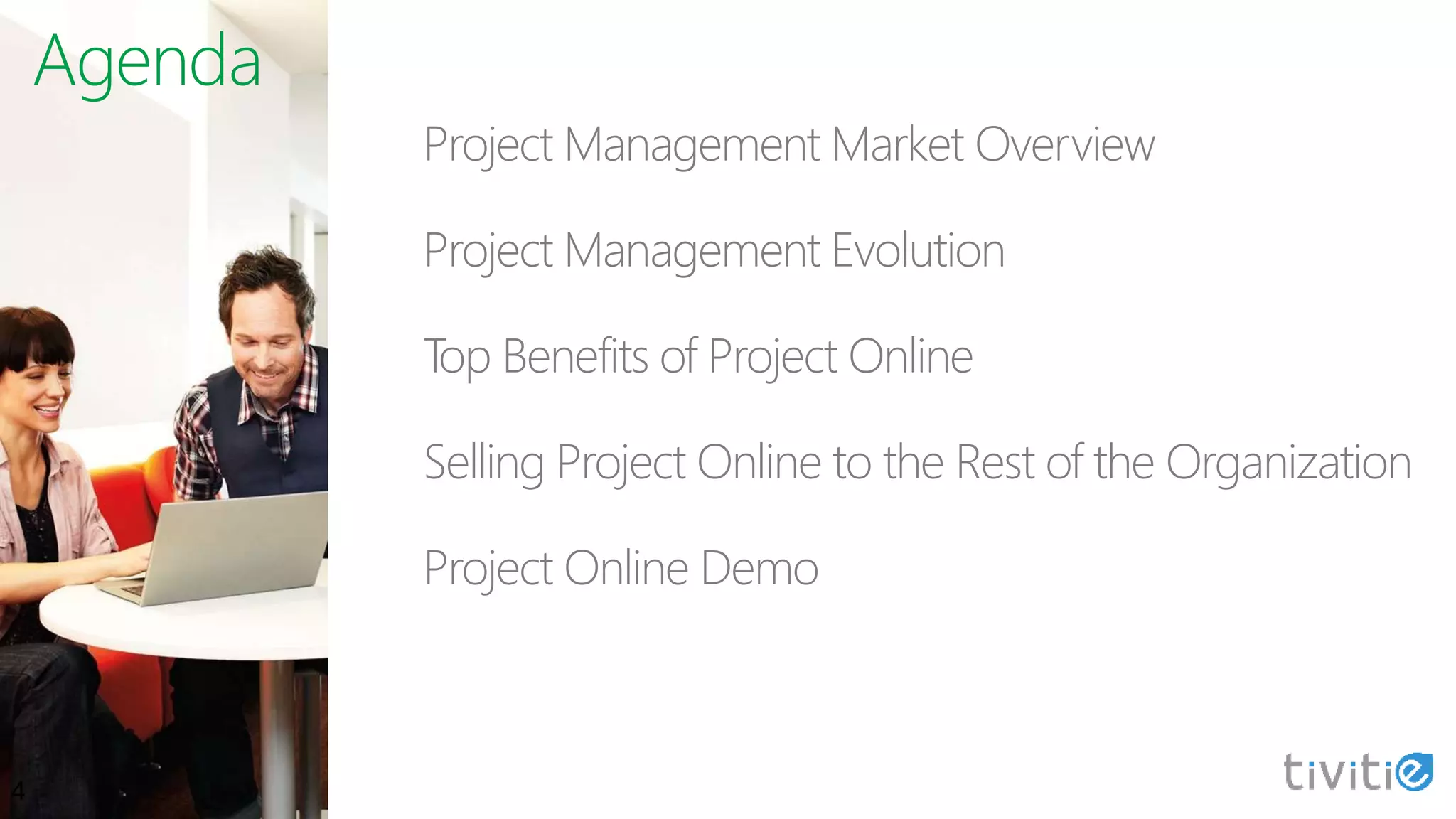 Agenda
Project Management Market Overview
Project Management Evolution
Top Benefits of Project Online
Selling Project Online to the Rest of the Organization
Project Online Demo
4
 