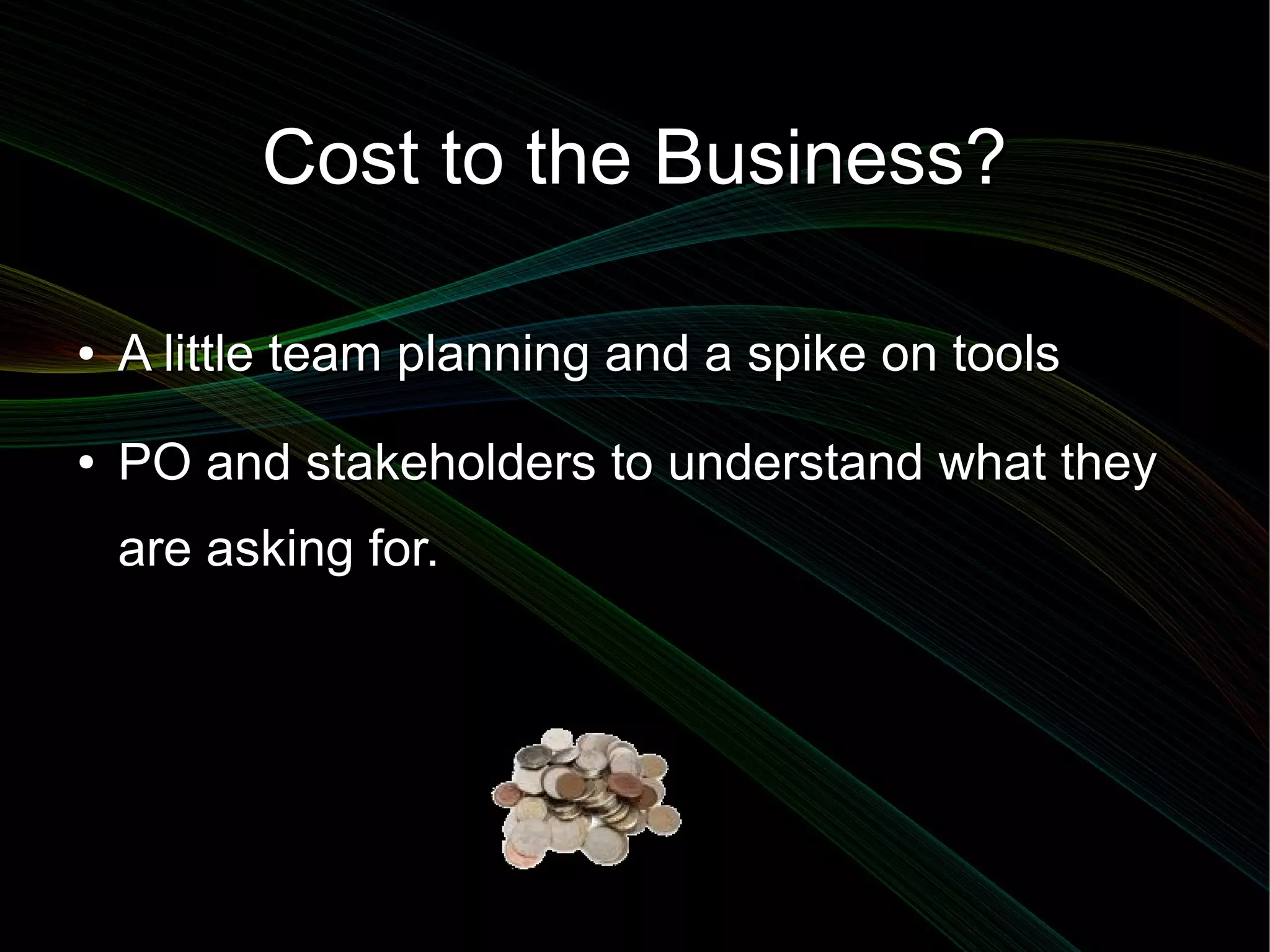 Cost to the Business?

●   A little team planning and a spike on tools
●   PO and stakeholders to understand what they
    are asking for.
 