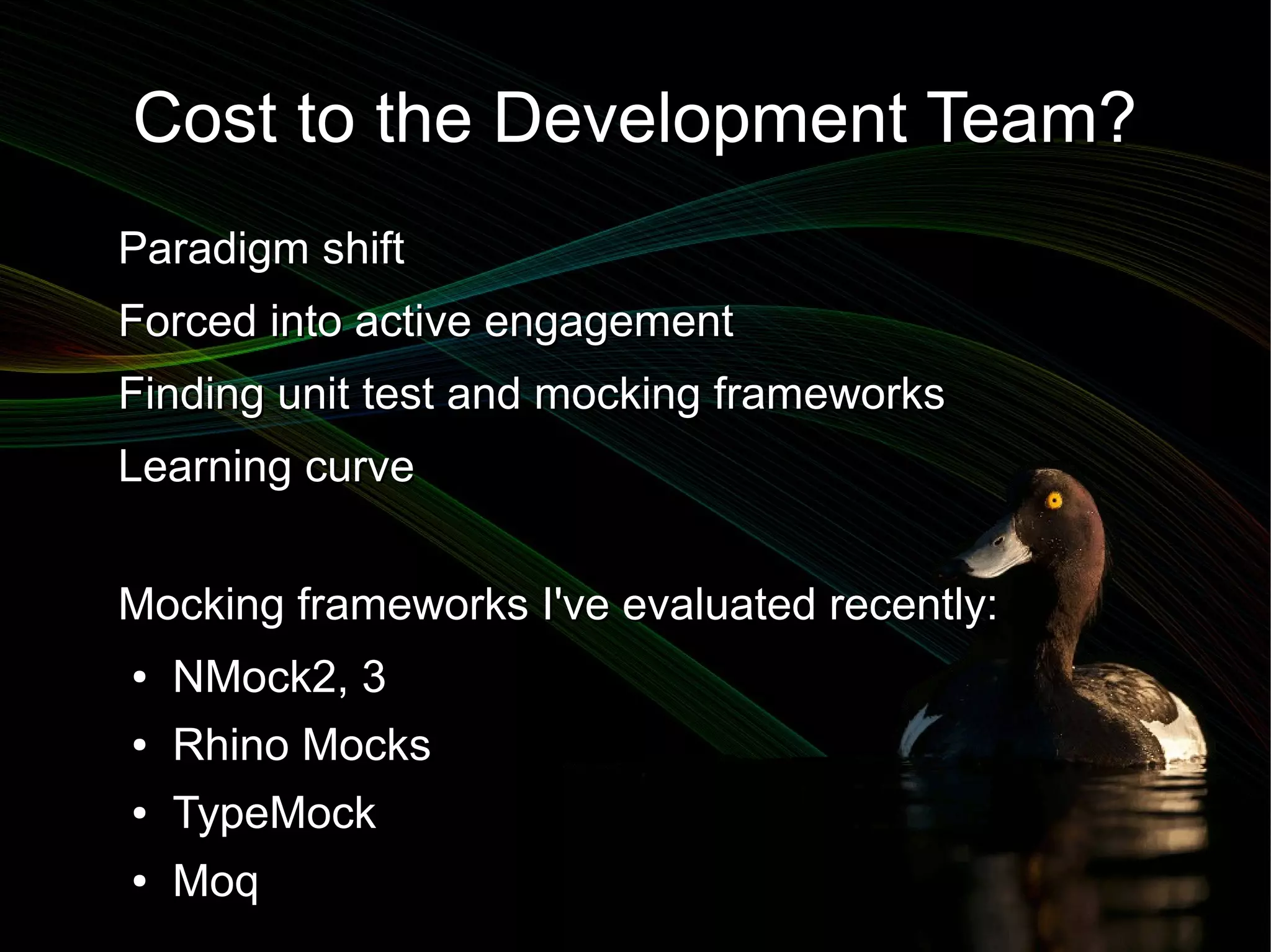 Cost to the Development Team?
Paradigm shift
Forced into active engagement
Finding unit test and mocking frameworks
Learning curve


Mocking frameworks I've evaluated recently:
●   NMock2, 3
●   Rhino Mocks
●   TypeMock
●   Moq
 