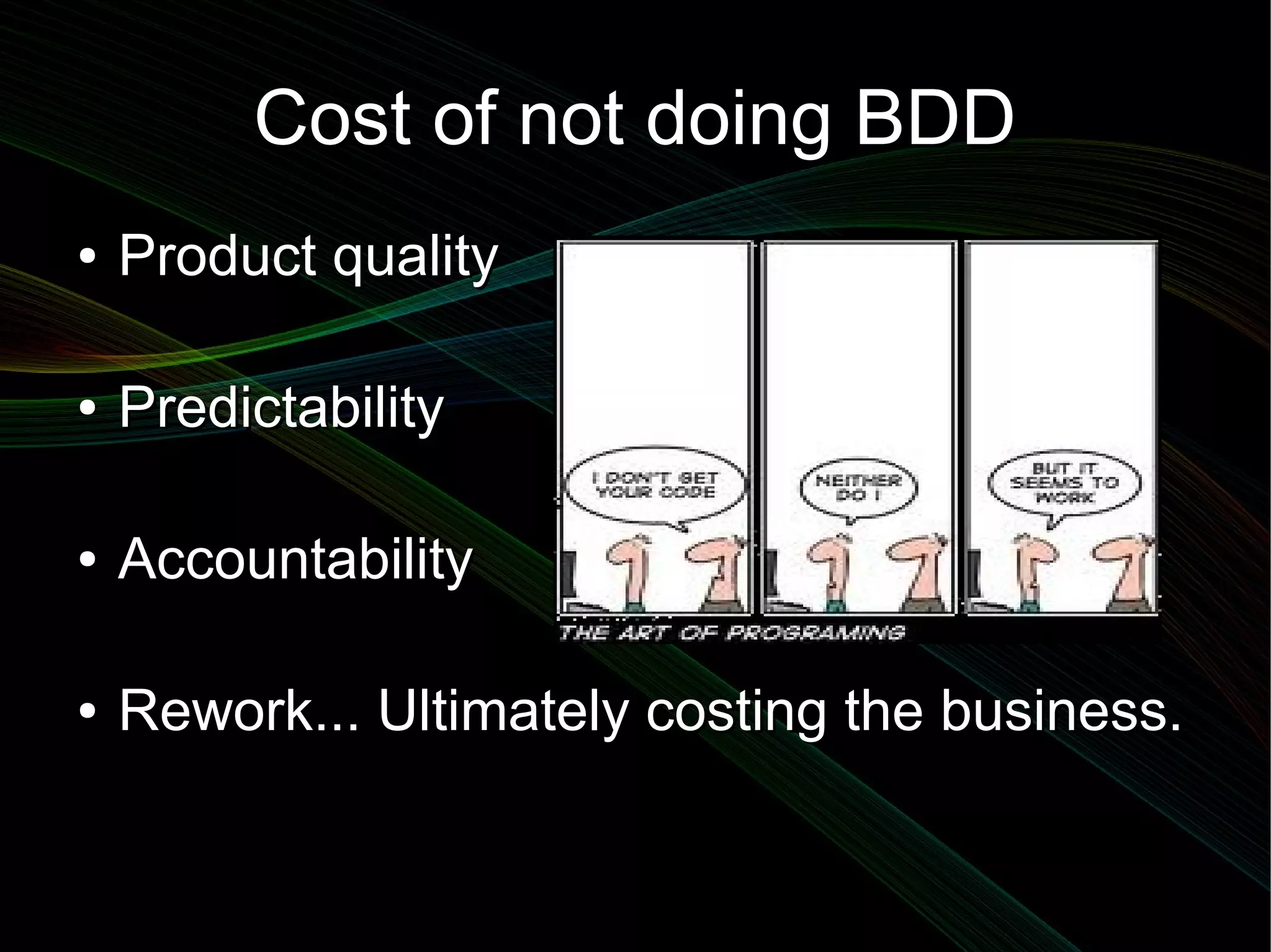 Cost of not doing BDD
●   Product quality

●   Predictability

●   Accountability

●   Rework... Ultimately costing the business.
 