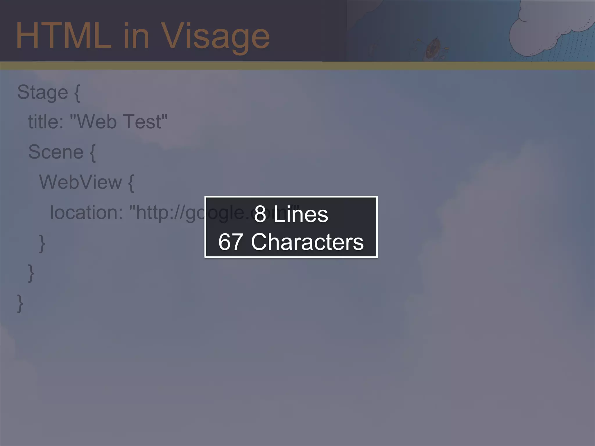 HTML in Visage Stage { title: "Web Test" Scene { WebView { 8 Lines location: "http://google.com/" } 67 Characters } } 