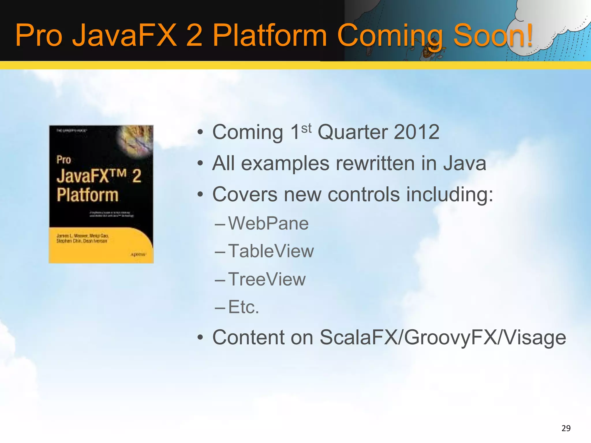 Pro JavaFX 2 Platform Coming Soon! •  Coming 1st Quarter 2012 •  All examples rewritten in Java •  Covers new controls including: – WebPane – TableView – TreeView – Etc. •  Content on ScalaFX/GroovyFX/Visage 29   