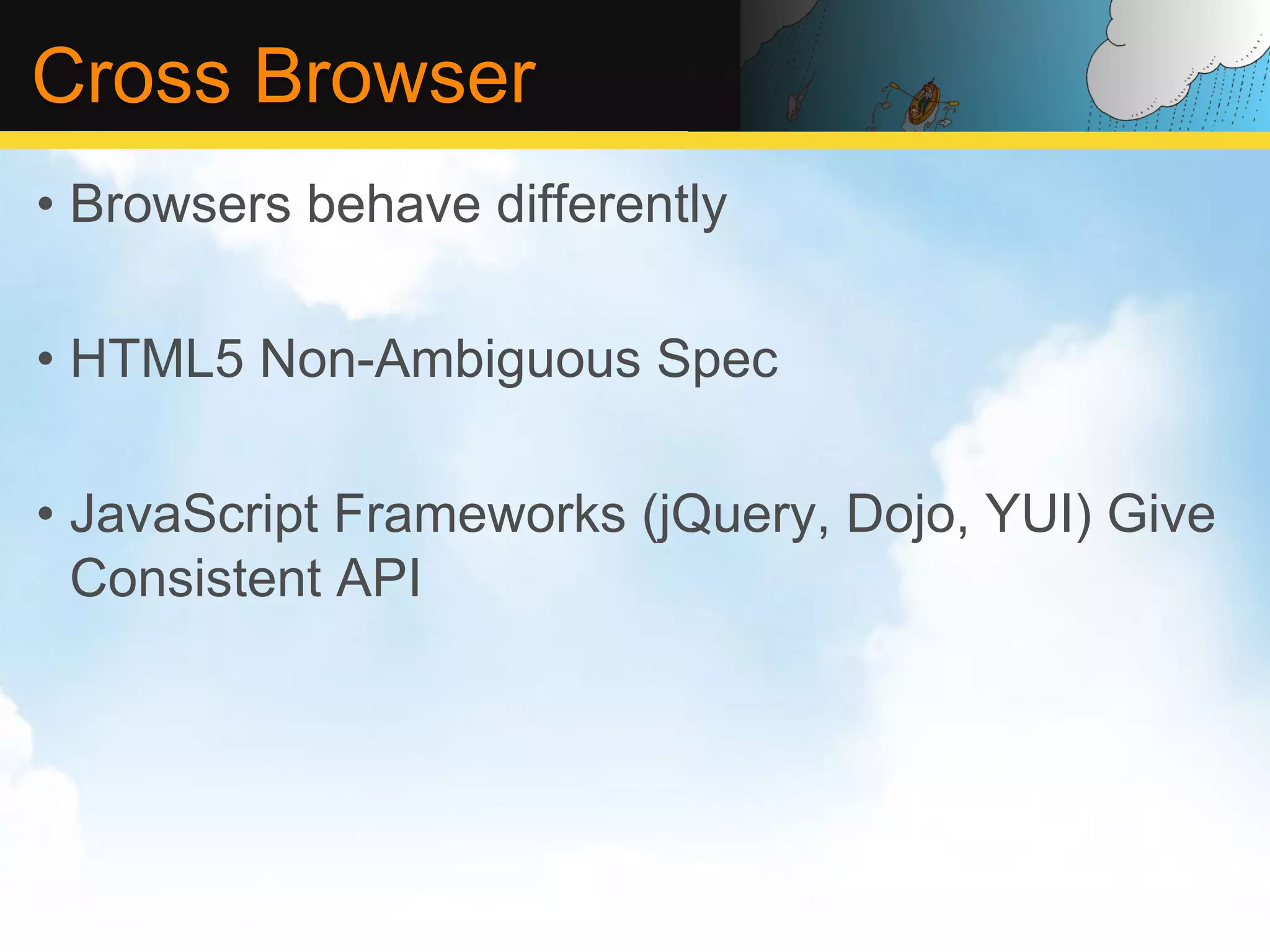 Cross Browser •  Browsers behave differently •  HTML5 Non-Ambiguous Spec •  JavaScript Frameworks (jQuery, Dojo, YUI) Give Consistent API 