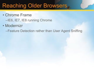 Reaching Older Browsers
•  Chrome Frame
 – IE6, IE7, IE8 running Chrome
•  Modernizr
 – Feature Detection rather than User Agent Sniffing
 
