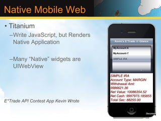 Native Mobile Web
•  Titanium
  – Write JavaScript, but Renders
    Native Application

  – Many “Native” widgets are
    UIWebView




E*Trade API Contest App Kevin Wrote
 