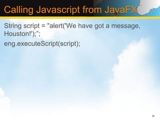 Calling Javascript from JavaFX
String script = "alert('We have got a message,
Houston!');”;
eng.executeScript(script);




                                                 26	
  
 