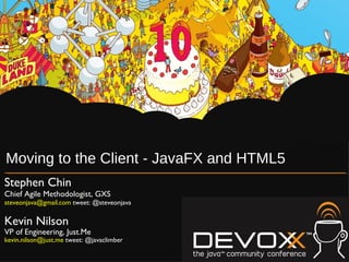 Moving to the Client - JavaFX and HTML5 Stephen Chin Chief Agile Methodologist, GXS steveonjava@gmail.com  tweet: @steveonjava Kevin Nilson VP of Engineering, Just.Me kevin.nilson@just.me  tweet: @javaclimber 