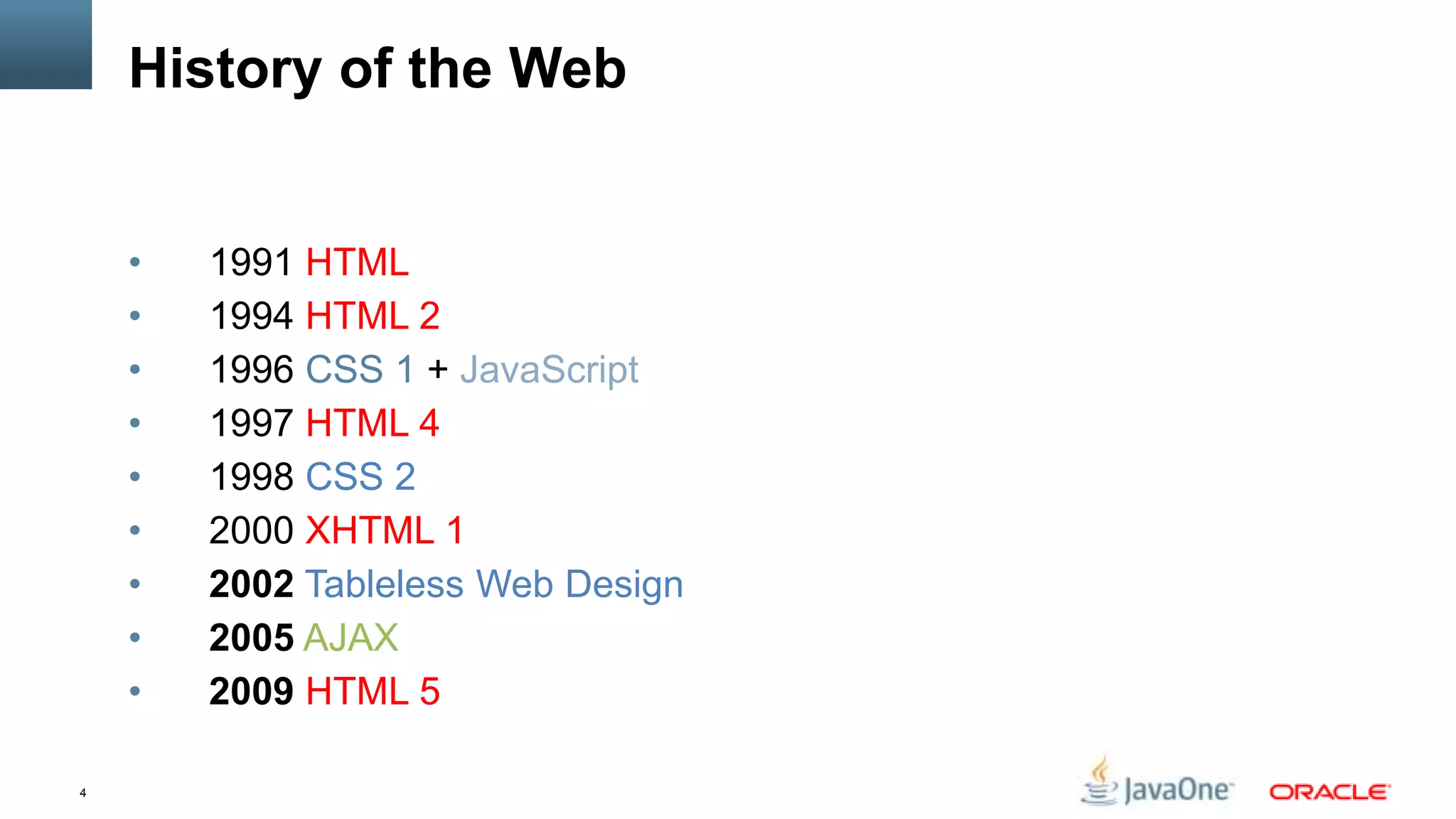 History of the Web


    •   1991 HTML
    •   1994 HTML 2
    •   1996 CSS 1 + JavaScript
    •   1997 HTML 4
    •   1998 CSS 2
    •   2000 XHTML 1
    •   2002 Tableless Web Design
    •   2005 AJAX
    •   2009 HTML 5

4
 