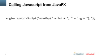 Calling Javascript from JavaFX


     engine.executeScript("moveMap(" + lat + ", " + lng + ");");




21
 