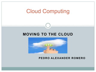 MOVING TO THE CLOUD
PEDRO ALEXANDER ROMERO
Cloud Computing
 