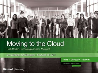 Moving to the Cloud
Ruth Morton, Technology Advisor, Microsoft

Live Meetings for Managers – February 16, 2011
 