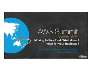 © 2014 Amazon.com, Inc. and its affiliates. All rights reserved. May not be copied, modified, or distributed in whole or in part without the express consent of Amazon.com, Inc.
Moving to the cloud. What does it
mean for your business?
Karl Durrance
Amazon Web Services
 