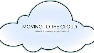MOVING TO THE CLOUD
What is it and why should I switch?
 