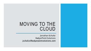 MOVING TO THE
CLOUD
Jonathan Schultz
BadgerPoint Solutions
jschultz@badgerpointsolutions.com
 