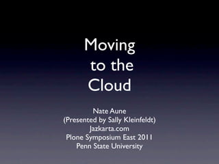 Moving
      to the
      Cloud
         Nate Aune
(Presented by Sally Kleinfeldt)
        Jazkarta.com
 Plone Symposium East 2011
    Penn State University
 