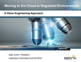 Moving to the Cloud in Regulated Environments
A Value Engineering Approach
Dale Curtis - President
Laboratory Informatics Summit 2016
 