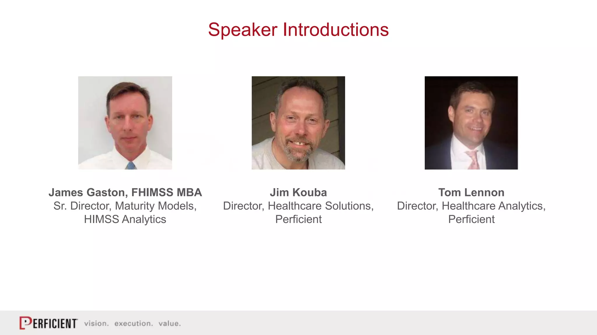 Speaker Introductions
James Gaston, FHIMSS MBA
Sr. Director, Maturity Models,
HIMSS Analytics
Tom Lennon
Director, Healthcare Analytics,
Perficient
Jim Kouba
Director, Healthcare Solutions,
Perficient
 