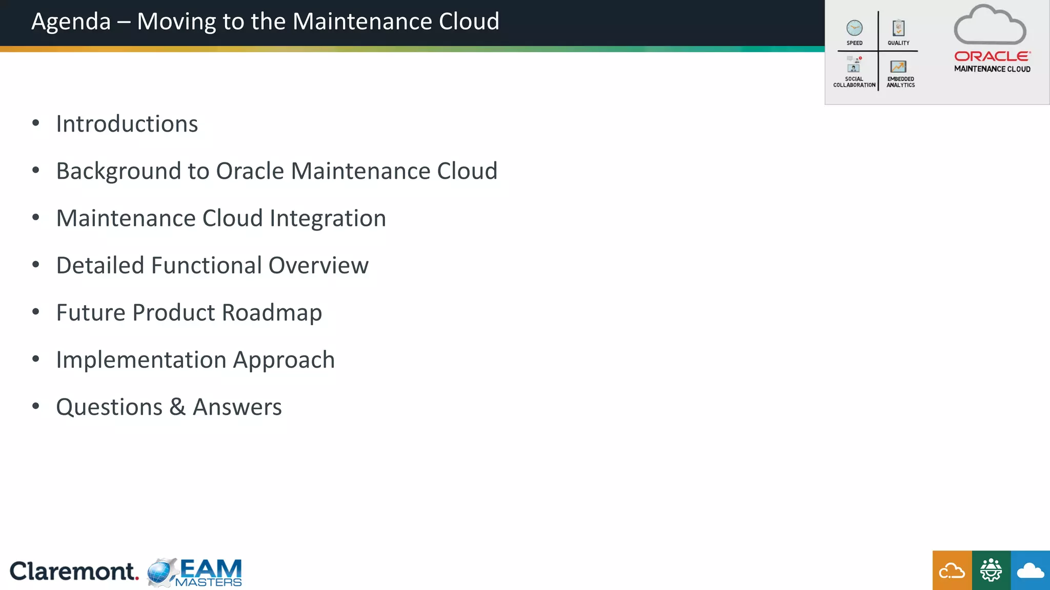Agenda – Moving to the Maintenance Cloud
• Introductions
• Background to Oracle Maintenance Cloud
• Maintenance Cloud Integration
• Detailed Functional Overview
• Future Product Roadmap
• Implementation Approach
• Questions & Answers
 