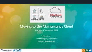 Moving to the Maintenance Cloud
APPS17 – 4th December 2017
Speakers:
Ian Monaghan, Claremont
Jay West, EAM Masters
 